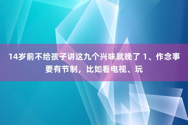 14岁前不给孩子讲这九个兴味就晚了 1、作念事要有节制，比如看电视、玩