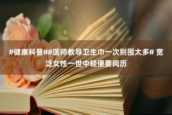 #健康科普##医师教导卫生巾一次别囤太多# 宽泛女性一世中轻便要阅历