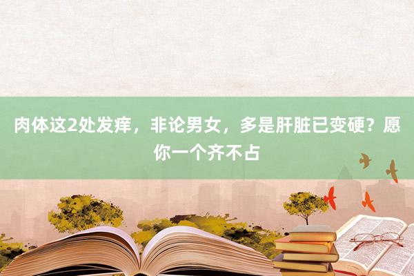 肉体这2处发痒，非论男女，多是肝脏已变硬？愿你一个齐不占