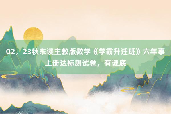 02，23秋东谈主教版数学《学霸升迁班》六年事上册达标测试卷，有谜底