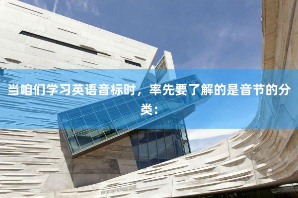 当咱们学习英语音标时，率先要了解的是音节的分类：