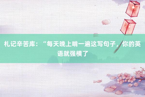 札记辛苦库：“每天晚上啃一遍这写句子，你的英语就强横了