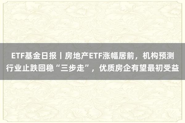 ETF基金日报丨房地产ETF涨幅居前，机构预测行业止跌回稳“三步走”，优质房企有望最初受益