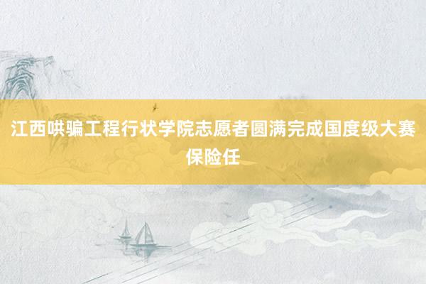 江西哄骗工程行状学院志愿者圆满完成国度级大赛保险任