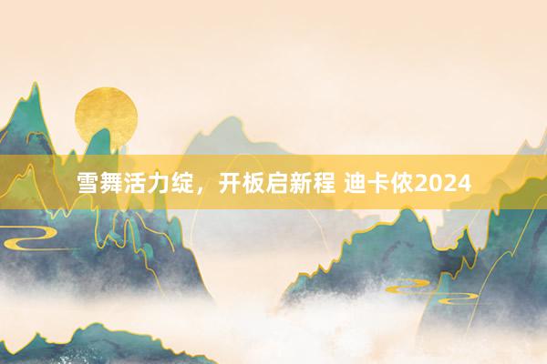 雪舞活力绽，开板启新程 迪卡侬2024