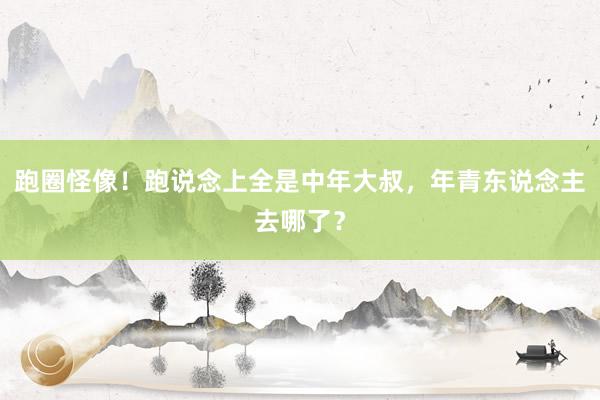 跑圈怪像！跑说念上全是中年大叔，年青东说念主去哪了？