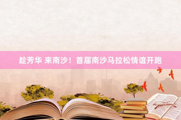 趁芳华 来南沙！首届南沙马拉松情谊开跑