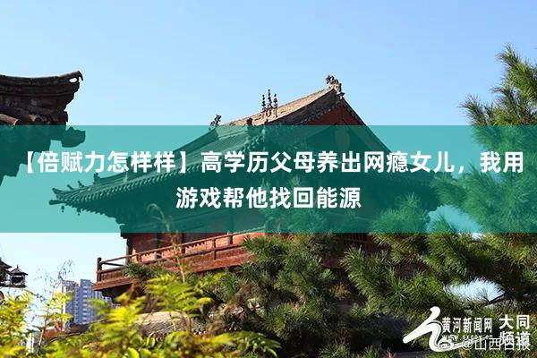 【倍赋力怎样样】高学历父母养出网瘾女儿，我用游戏帮他找回能源