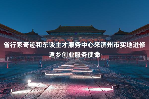 省行家奇迹和东谈主才服务中心来滨州市实地进修返乡创业服务使命