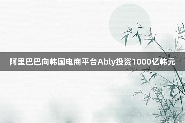阿里巴巴向韩国电商平台Ably投资1000亿韩元