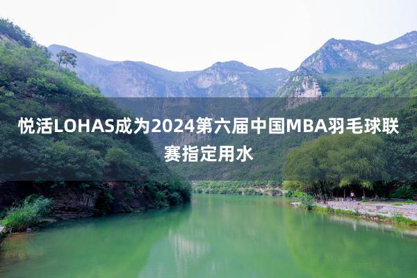 悦活LOHAS成为2024第六届中国MBA羽毛球联赛指定用水