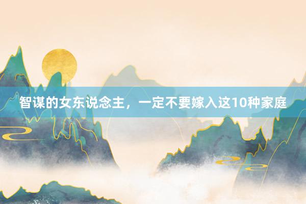 智谋的女东说念主，一定不要嫁入这10种家庭