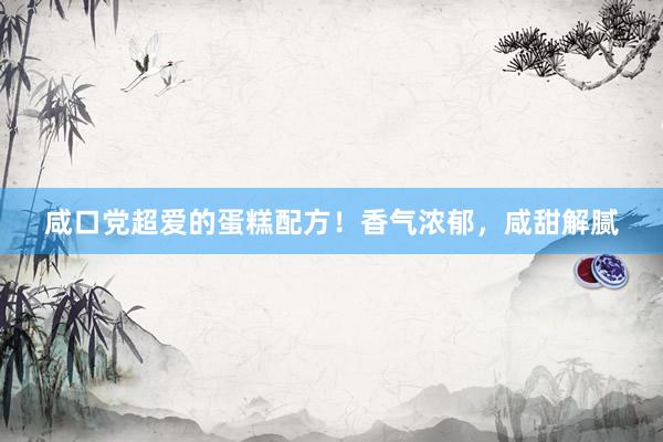 咸口党超爱的蛋糕配方！香气浓郁，咸甜解腻