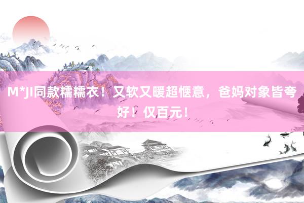 M*JI同款糯糯衣！又软又暖超惬意，爸妈对象皆夸好！仅百元！