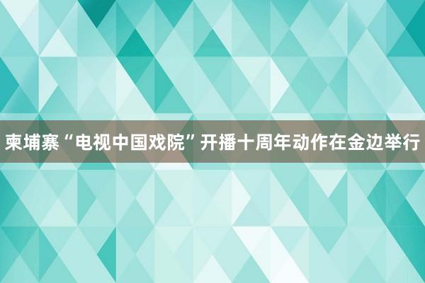 柬埔寨“电视中国戏院”开播十周年动作在金边举行