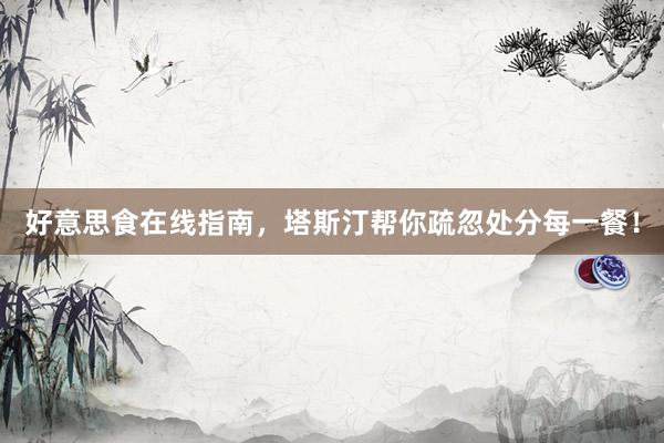 好意思食在线指南，塔斯汀帮你疏忽处分每一餐！
