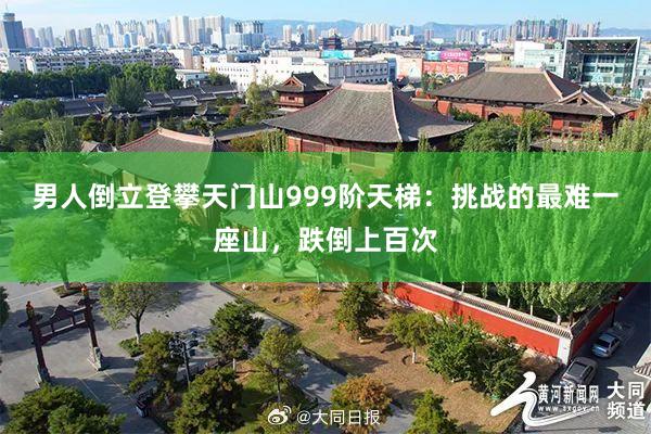 男人倒立登攀天门山999阶天梯：挑战的最难一座山，跌倒上百次