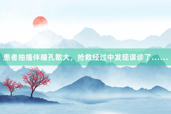 患者抽搐伴瞳孔散大，抢救经过中发现误诊了……