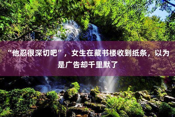 “他忍很深切吧”，女生在藏书楼收到纸条，以为是广告却千里默了