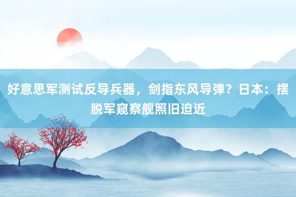 好意思军测试反导兵器，剑指东风导弹？日本：摆脱军窥察舰照旧迫近