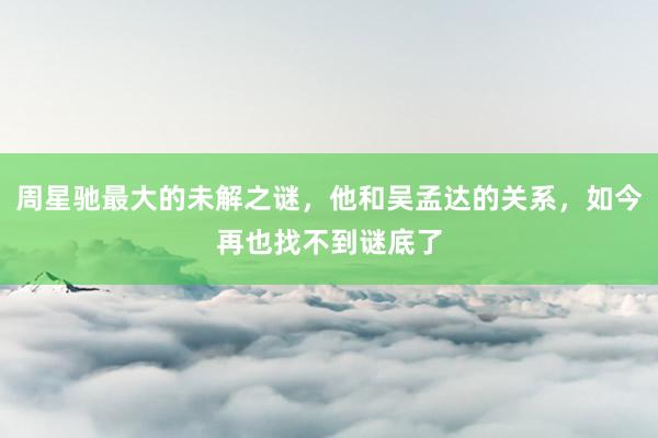 周星驰最大的未解之谜，他和吴孟达的关系，如今再也找不到谜底了