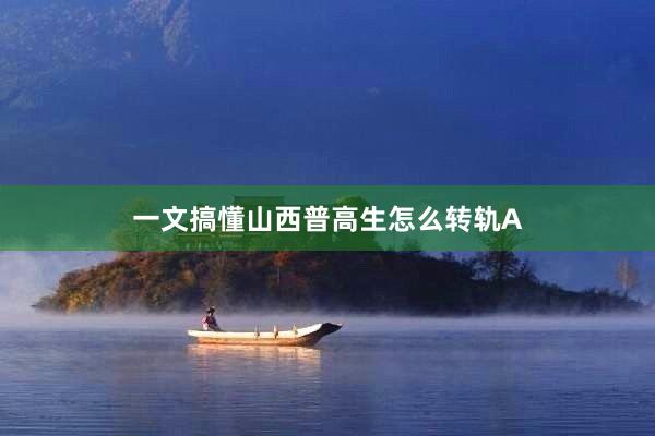 一文搞懂山西普高生怎么转轨A