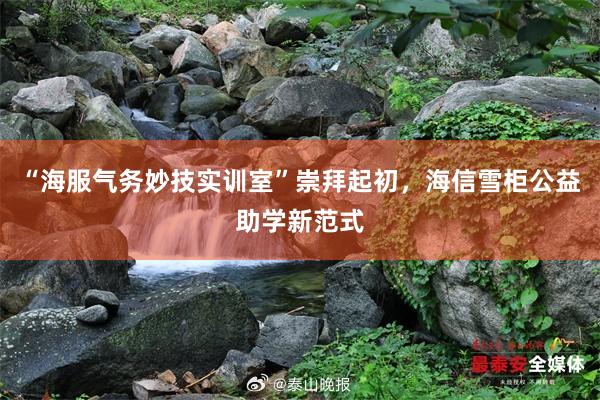 “海服气务妙技实训室”崇拜起初，海信雪柜公益助学新范式