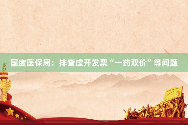 国度医保局：排查虚开发票“一药双价”等问题