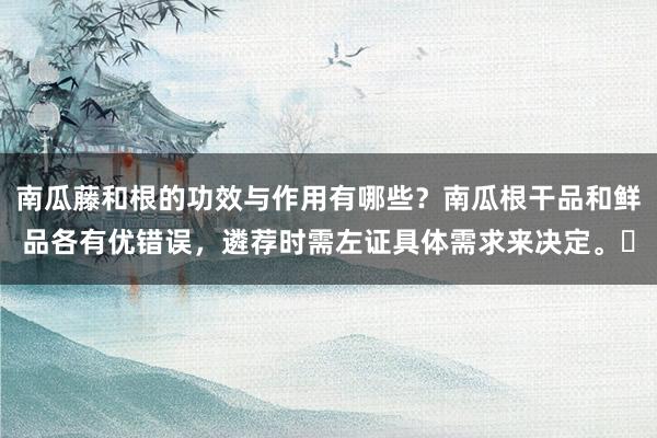 南瓜藤和根的功效与作用有哪些？南瓜根干品和鲜品各有优错误，遴荐时需左证具体需求来决定。‌